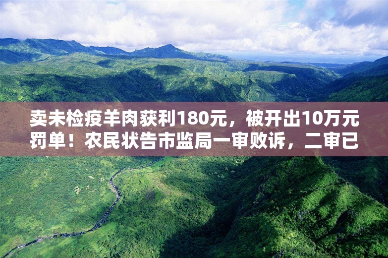 卖未检疫羊肉获利180元，被开出10万元罚单！农民状告市监局一审败诉，二审已开庭