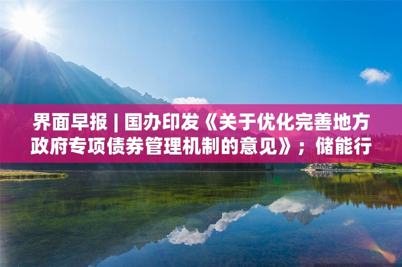 界面早报 | 国办印发《关于优化完善地方政府专项债券管理机制的意见》；储能行业将召开防止内卷式竞争闭门研讨会