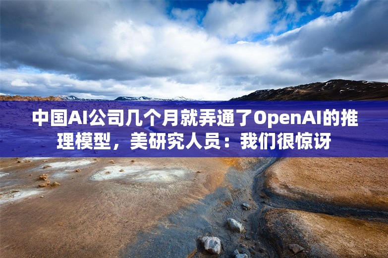 中国AI公司几个月就弄通了OpenAI的推理模型，美研究人员：我们很惊讶