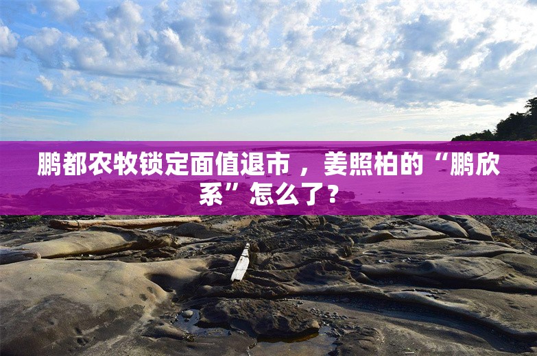 鹏都农牧锁定面值退市 ，姜照柏的“鹏欣系”怎么了？