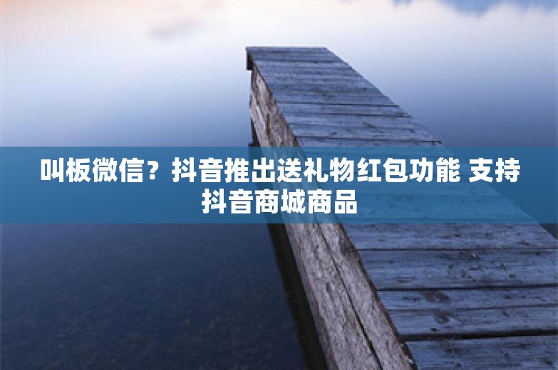 叫板微信？抖音推出送礼物红包功能 支持抖音商城商品