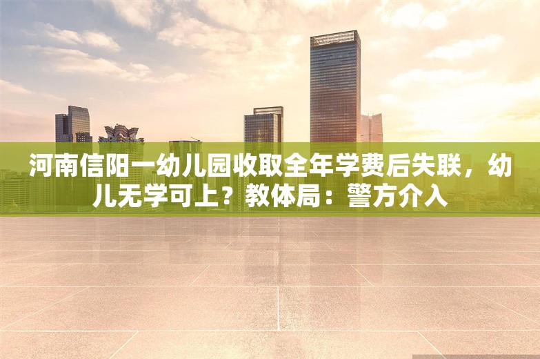 河南信阳一幼儿园收取全年学费后失联，幼儿无学可上？教体局：警方介入