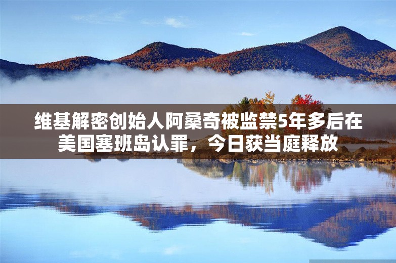 维基解密创始人阿桑奇被监禁5年多后在美国塞班岛认罪，今日获当庭释放