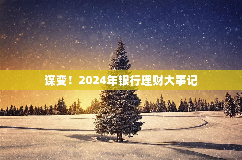 谋变！2024年银行理财大事记