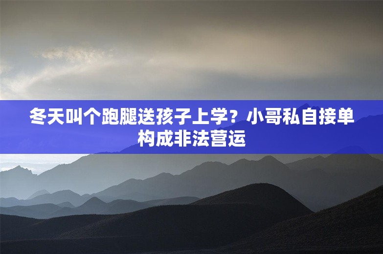 冬天叫个跑腿送孩子上学？小哥私自接单构成非法营运