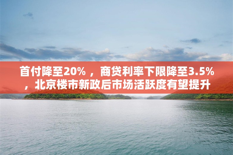 首付降至20% ，商贷利率下限降至3.5%，北京楼市新政后市场活跃度有望提升