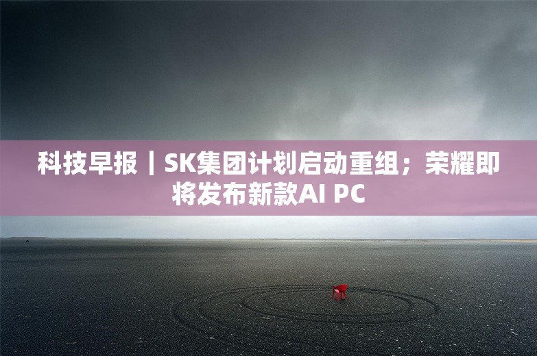 科技早报｜SK集团计划启动重组；荣耀即将发布新款AI PC