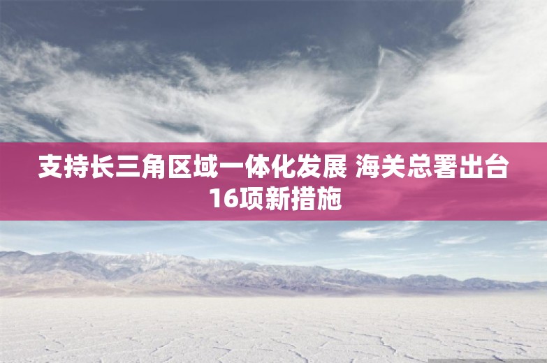 支持长三角区域一体化发展 海关总署出台16项新措施