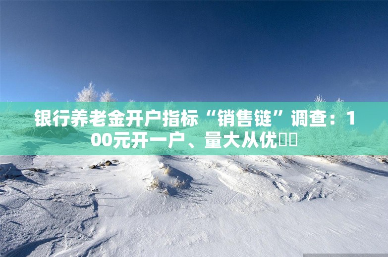 银行养老金开户指标“销售链”调查：100元开一户、量大从优⋯⋯