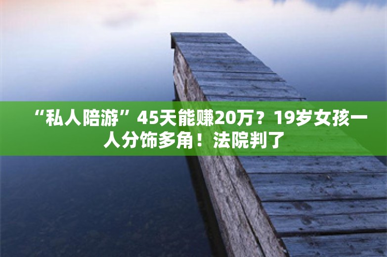 “私人陪游”45天能赚20万？19岁女孩一人分饰多角！法院判了