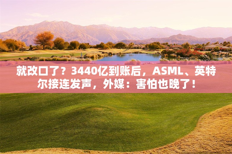 就改口了？3440亿到账后，ASML、英特尔接连发声，外媒：害怕也晚了！