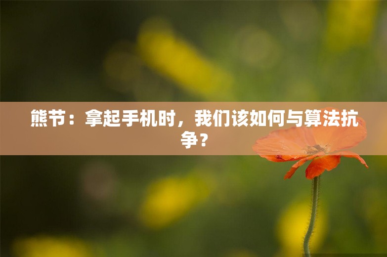 熊节：拿起手机时，我们该如何与算法抗争？