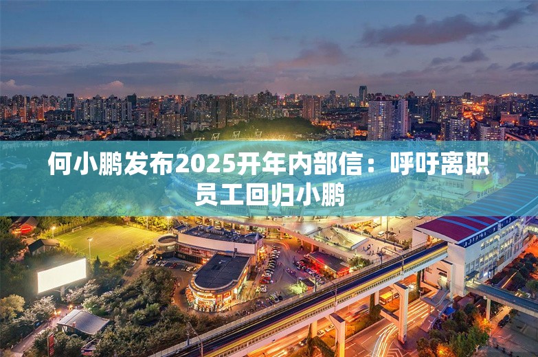 何小鹏发布2025开年内部信：呼吁离职员工回归小鹏