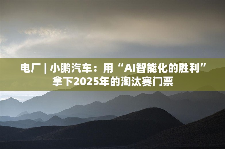 电厂 | 小鹏汽车：用“AI智能化的胜利”拿下2025年的淘汰赛门票