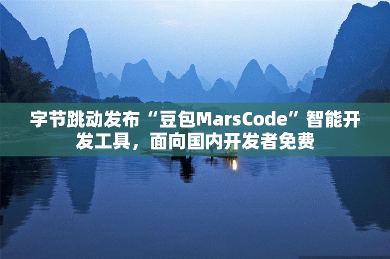 字节跳动发布“豆包MarsCode”智能开发工具，面向国内开发者免费