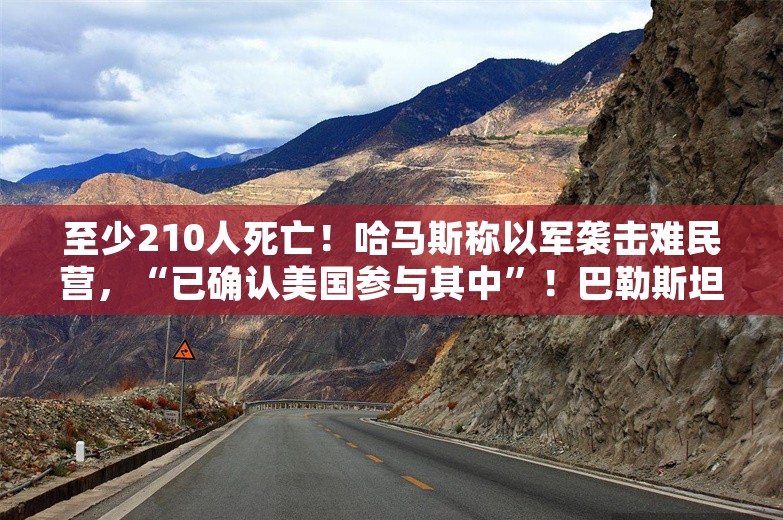 至少210人死亡！哈马斯称以军袭击难民营，“已确认美国参与其中”！巴勒斯坦总统发声