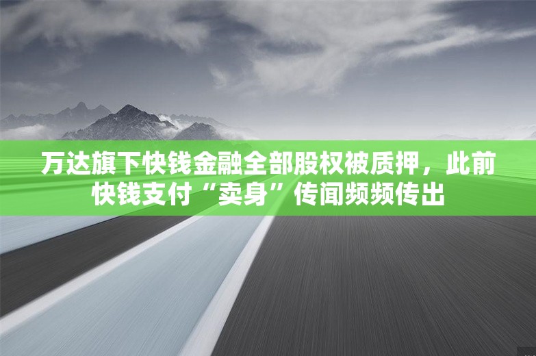 万达旗下快钱金融全部股权被质押，此前快钱支付“卖身”传闻频频传出