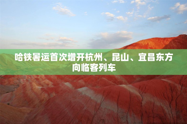哈铁暑运首次增开杭州、昆山、宜昌东方向临客列车