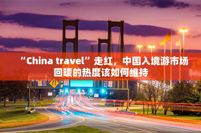 “China travel”走红，中国入境游市场回暖的热度该如何维持