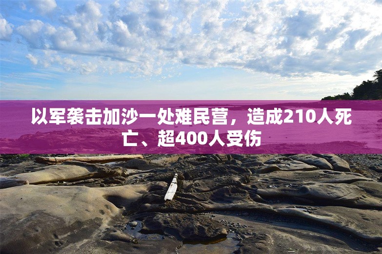 以军袭击加沙一处难民营，造成210人死亡、超400人受伤