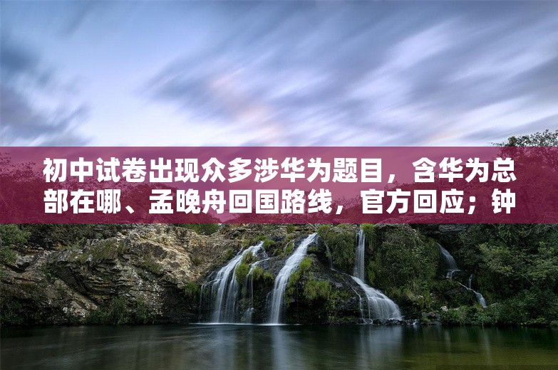 初中试卷出现众多涉华为题目，含华为总部在哪、孟晚舟回国路线，官方回应；钟薛高直播间女主播晕倒；荣耀否认采用华为麒麟芯片丨雷峰早报