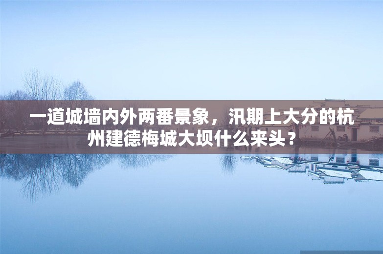 一道城墙内外两番景象，汛期上大分的杭州建德梅城大坝什么来头？