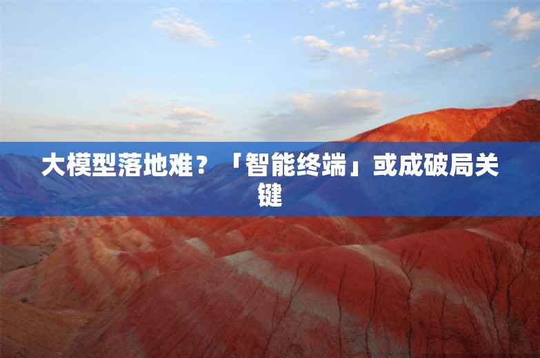 大模型落地难？「智能终端」或成破局关键