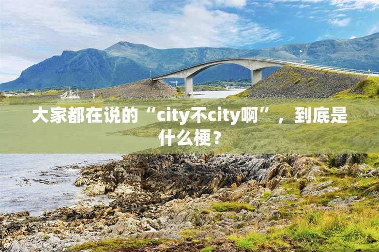 大家都在说的“city不city啊”，到底是什么梗？