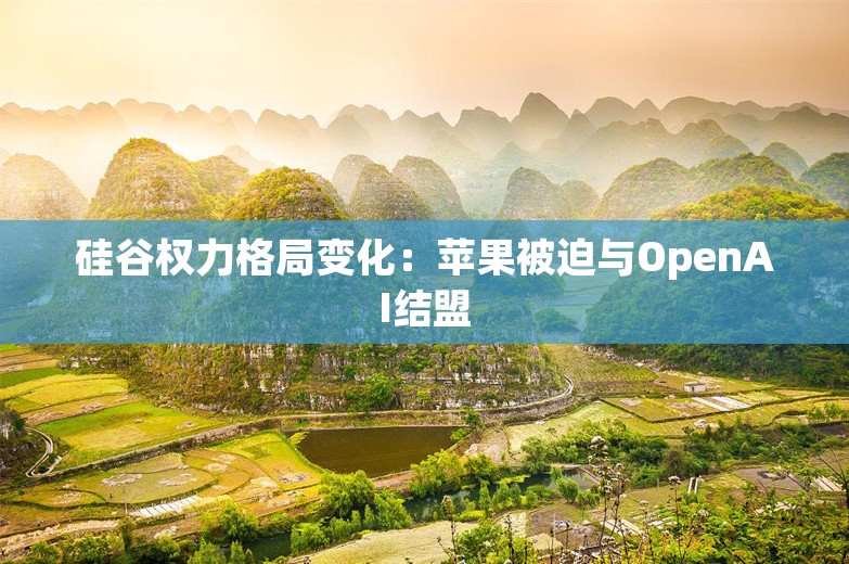 硅谷权力格局变化：苹果被迫与OpenAI结盟