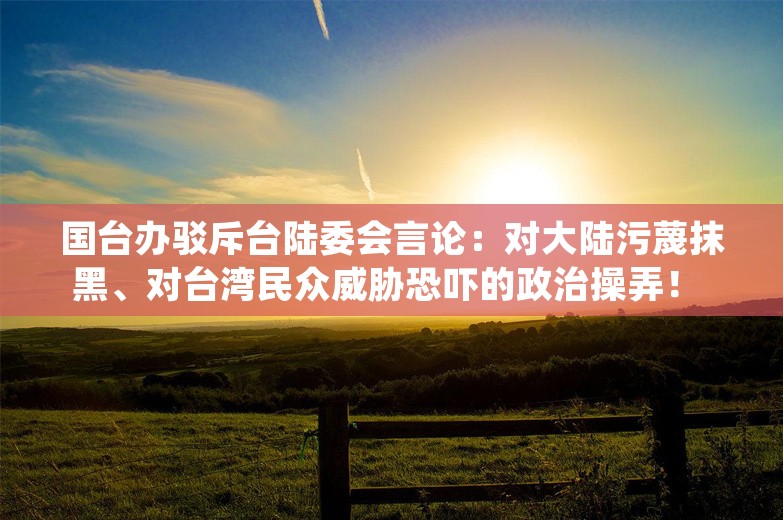 国台办驳斥台陆委会言论：对大陆污蔑抹黑、对台湾民众威胁恐吓的政治操弄！ 
