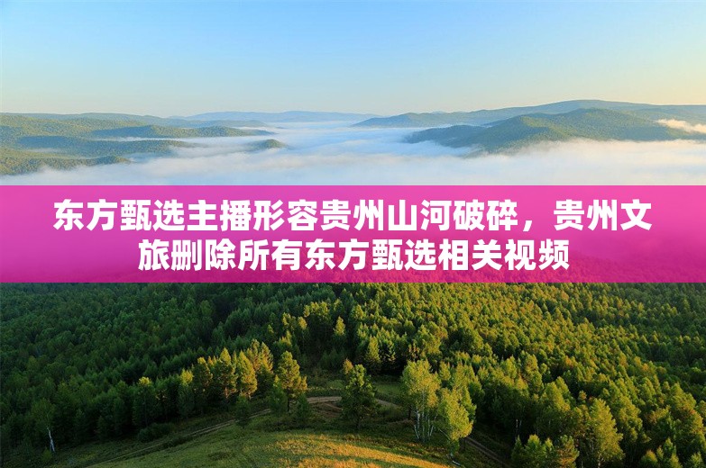 东方甄选主播形容贵州山河破碎，贵州文旅删除所有东方甄选相关视频
