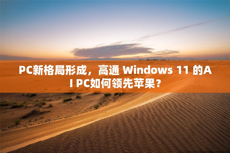 PC新格局形成，高通 Windows 11 的AI PC如何领先苹果？