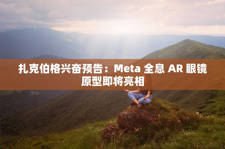 扎克伯格兴奋预告：Meta 全息 AR 眼镜原型即将亮相