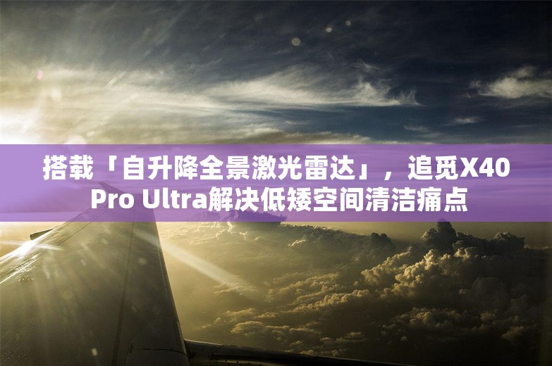 搭载「自升降全景激光雷达」，追觅X40 Pro Ultra解决低矮空间清洁痛点