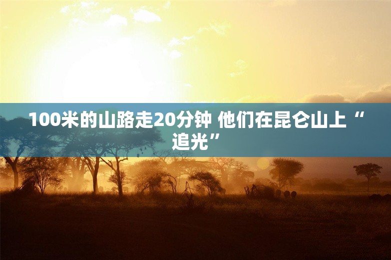 100米的山路走20分钟 他们在昆仑山上“追光”