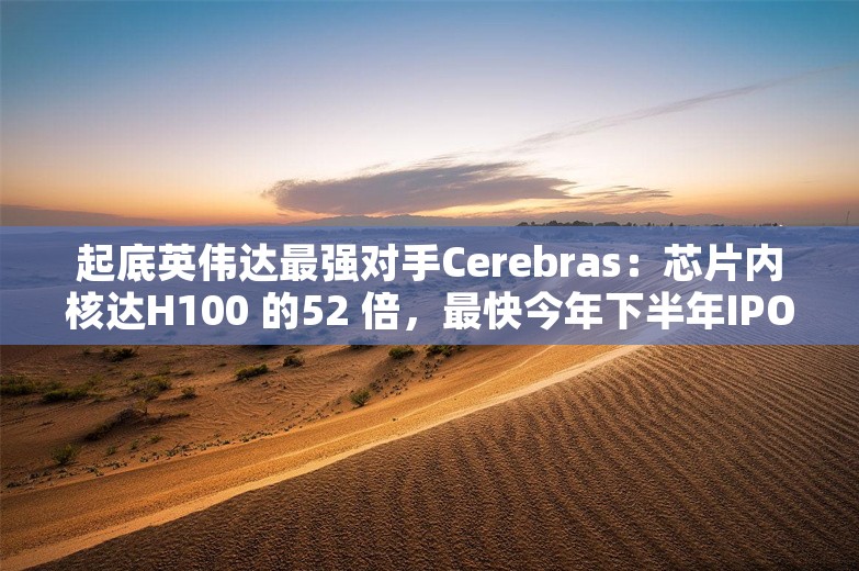 起底英伟达最强对手Cerebras：芯片内核达H100 的52 倍，最快今年下半年IPO