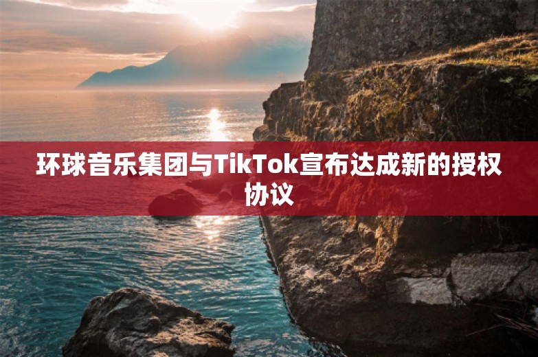 环球音乐集团与TikTok宣布达成新的授权协议