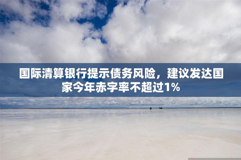 国际清算银行提示债务风险，建议发达国家今年赤字率不超过1%