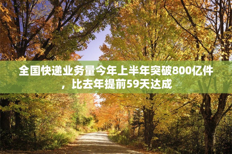 全国快递业务量今年上半年突破800亿件，比去年提前59天达成