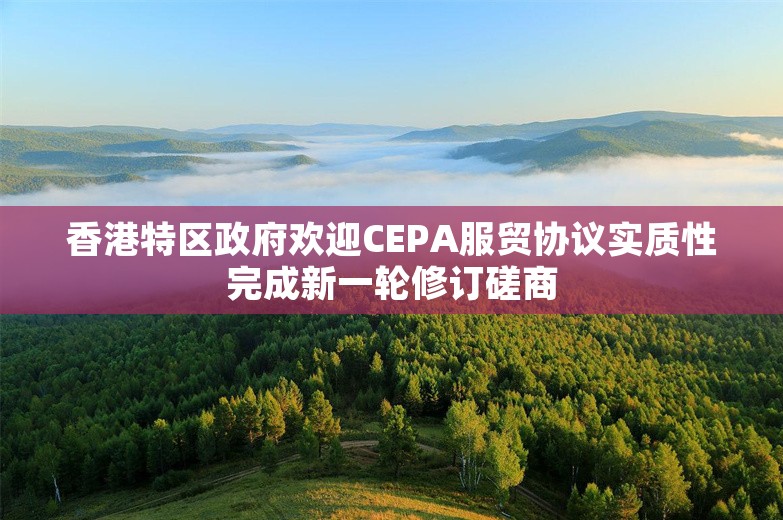香港特区政府欢迎CEPA服贸协议实质性完成新一轮修订磋商