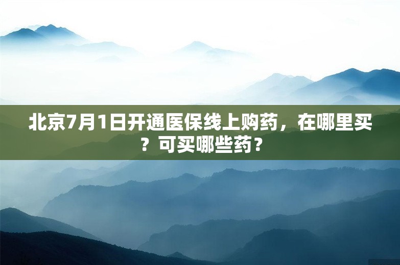 北京7月1日开通医保线上购药，在哪里买？可买哪些药？