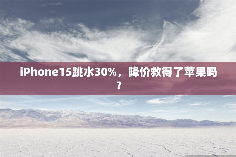 iPhone15跳水30%，降价救得了苹果吗？