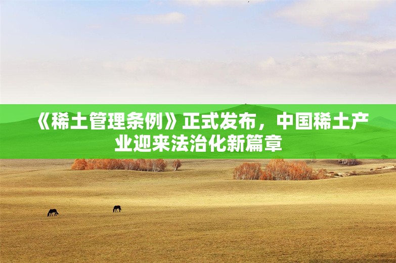 《稀土管理条例》正式发布，中国稀土产业迎来法治化新篇章