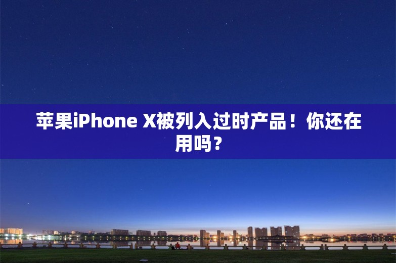 苹果iPhone X被列入过时产品！你还在用吗？