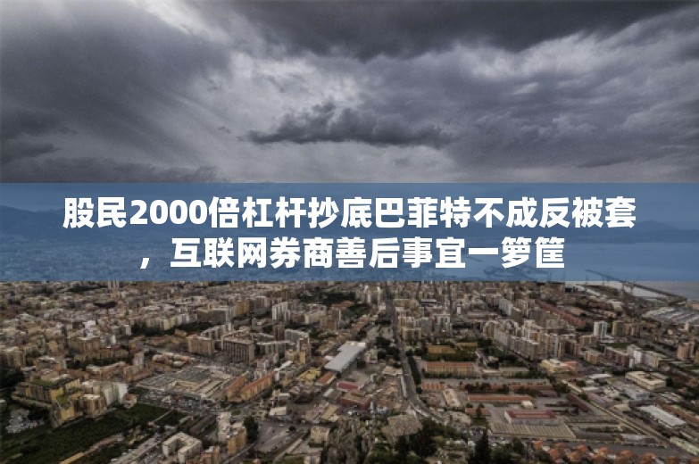 股民2000倍杠杆抄底巴菲特不成反被套，互联网券商善后事宜一箩筐