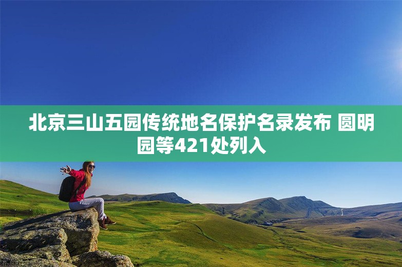 北京三山五园传统地名保护名录发布 圆明园等421处列入