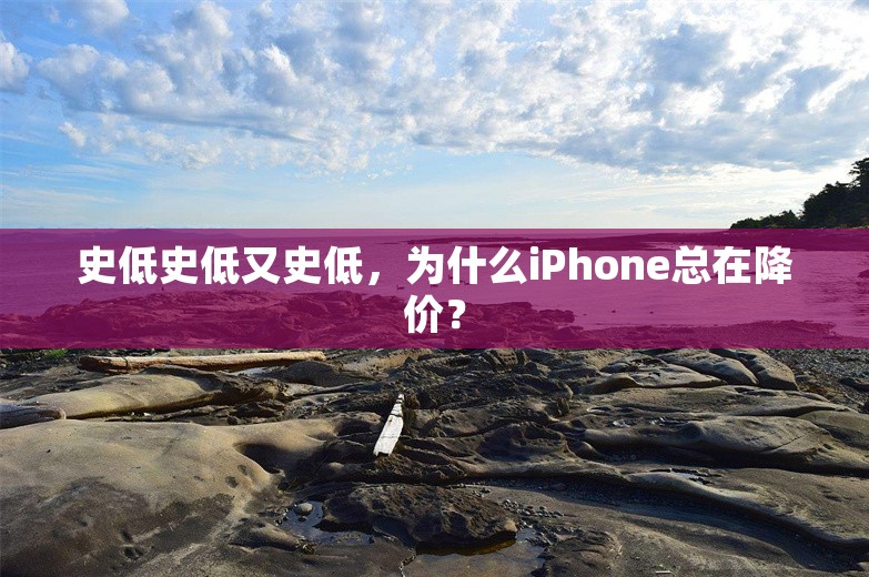 史低史低又史低，为什么iPhone总在降价？