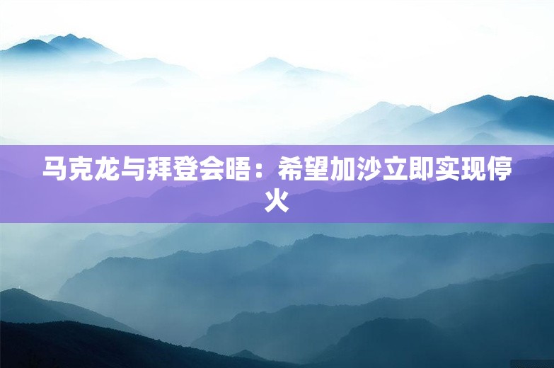 马克龙与拜登会晤：希望加沙立即实现停火