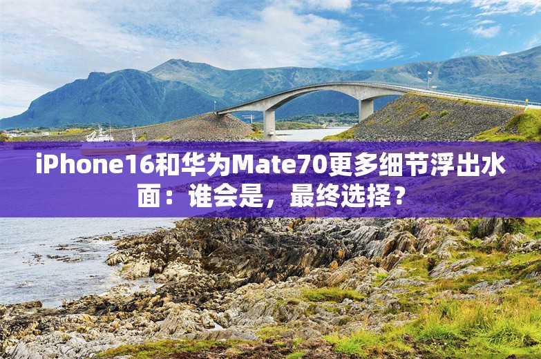 iPhone16和华为Mate70更多细节浮出水面：谁会是，最终选择？