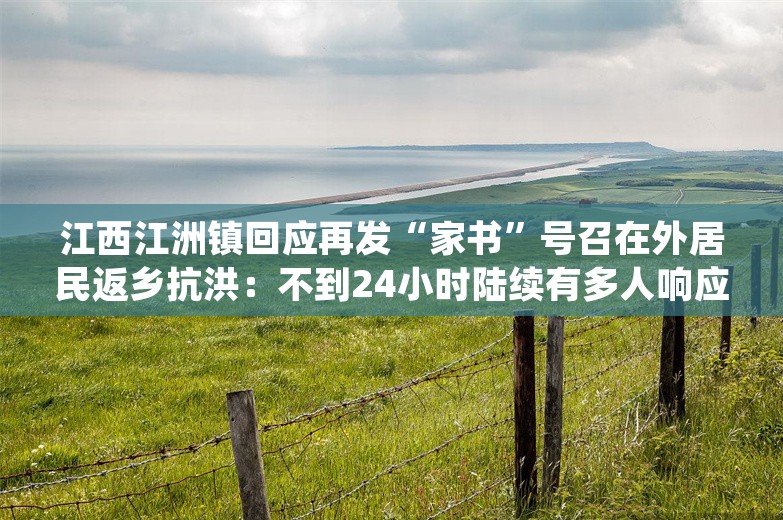 江西江洲镇回应再发“家书”号召在外居民返乡抗洪：不到24小时陆续有多人响应